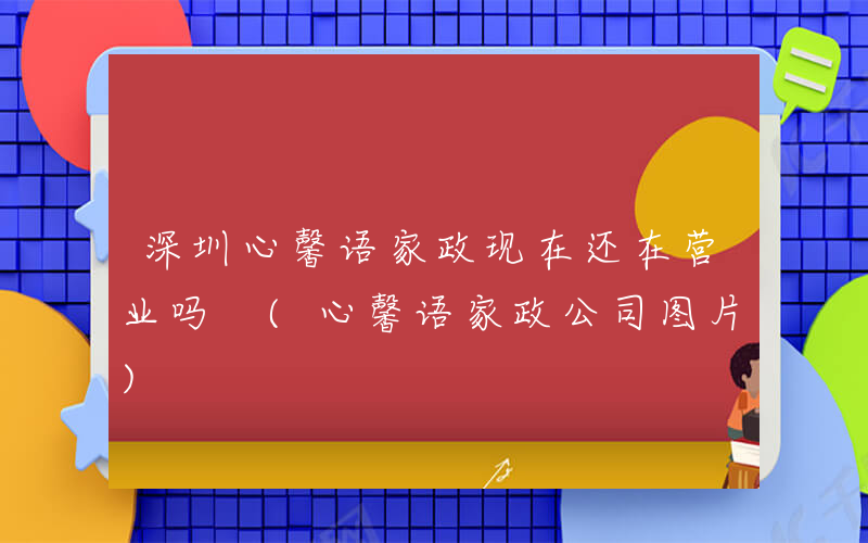 深圳心馨语家政现在还在营业吗 (心馨语家政公司图片)